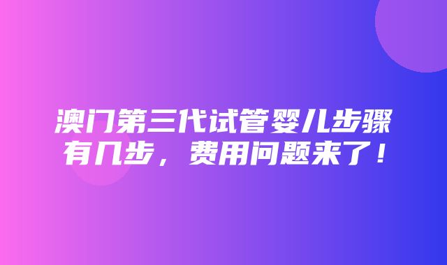 澳门第三代试管婴儿步骤有几步，费用问题来了！