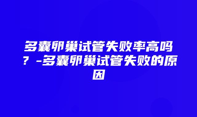 多囊卵巢试管失败率高吗？-多囊卵巢试管失败的原因