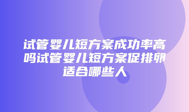 试管婴儿短方案成功率高吗试管婴儿短方案促排卵适合哪些人