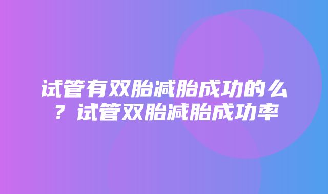 试管有双胎减胎成功的么？试管双胎减胎成功率