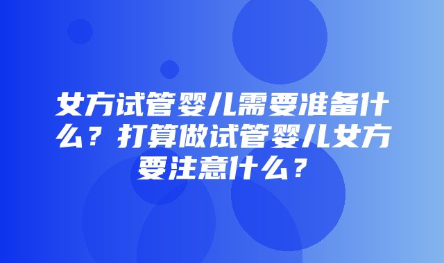 女方试管婴儿需要准备什么？打算做试管婴儿女方要注意什么？