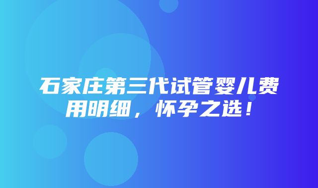 石家庄第三代试管婴儿费用明细，怀孕之选！