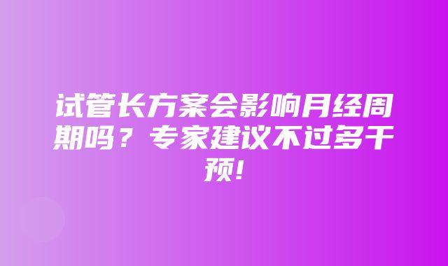 试管长方案会影响月经周期吗？专家建议不过多干预!