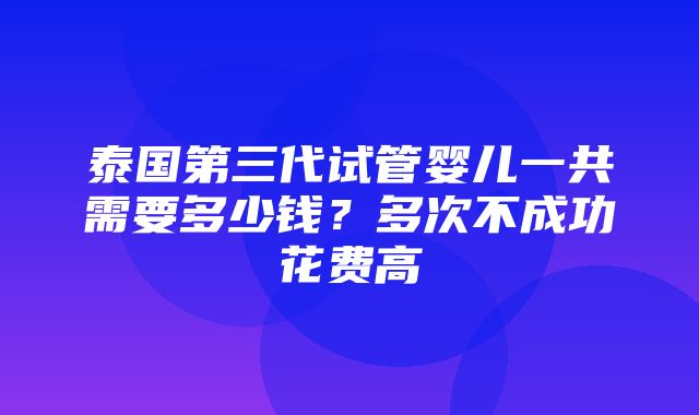 泰国第三代试管婴儿一共需要多少钱？多次不成功花费高