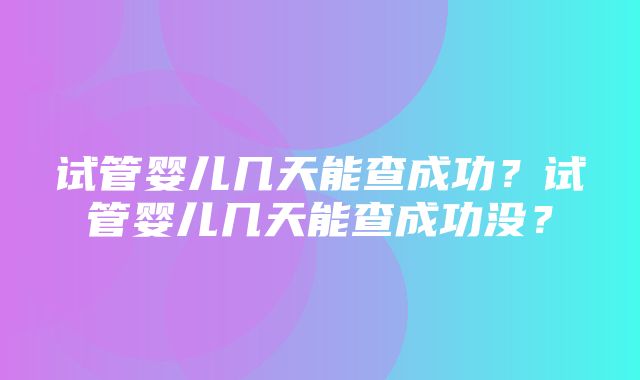 试管婴儿几天能查成功？试管婴儿几天能查成功没？