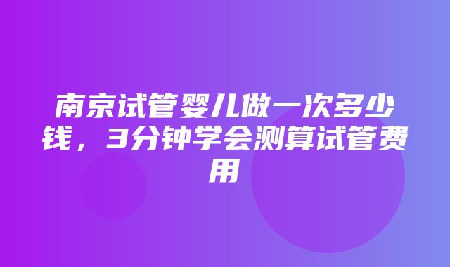 南京试管婴儿做一次多少钱，3分钟学会测算试管费用