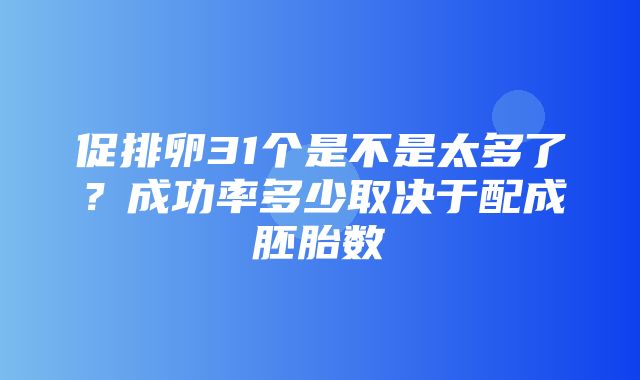 促排卵31个是不是太多了？成功率多少取决于配成胚胎数