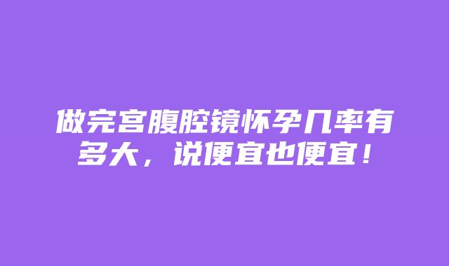 做完宫腹腔镜怀孕几率有多大，说便宜也便宜！