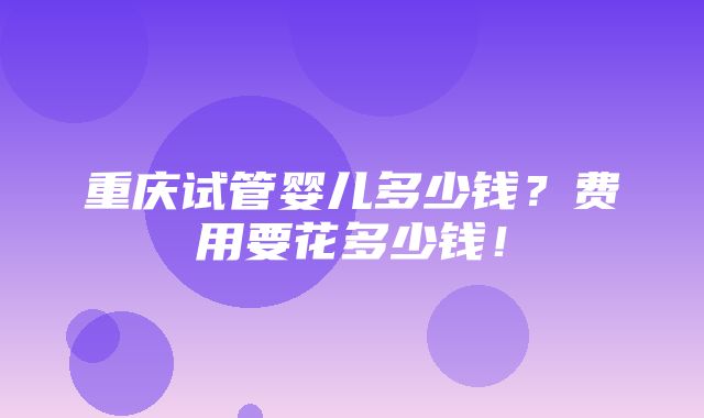 重庆试管婴儿多少钱？费用要花多少钱！