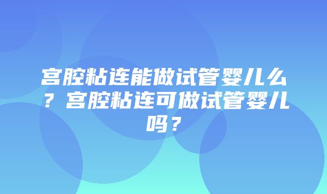 宫腔粘连能做试管婴儿么？宫腔粘连可做试管婴儿吗？