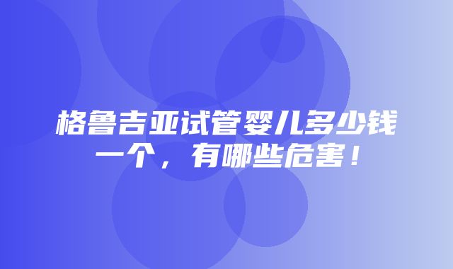 格鲁吉亚试管婴儿多少钱一个，有哪些危害！