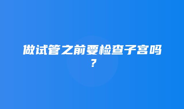 做试管之前要检查子宫吗？