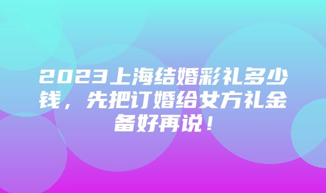 2023上海结婚彩礼多少钱，先把订婚给女方礼金备好再说！