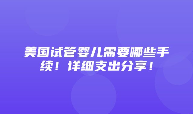 美国试管婴儿需要哪些手续！详细支出分享！