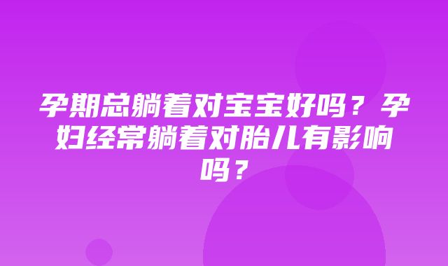 孕期总躺着对宝宝好吗？孕妇经常躺着对胎儿有影响吗？