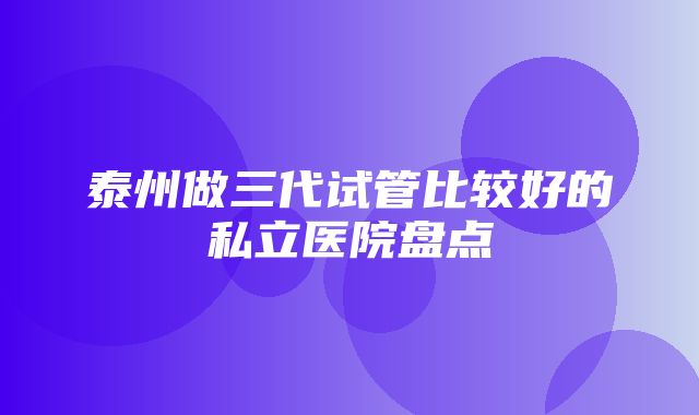 泰州做三代试管比较好的私立医院盘点