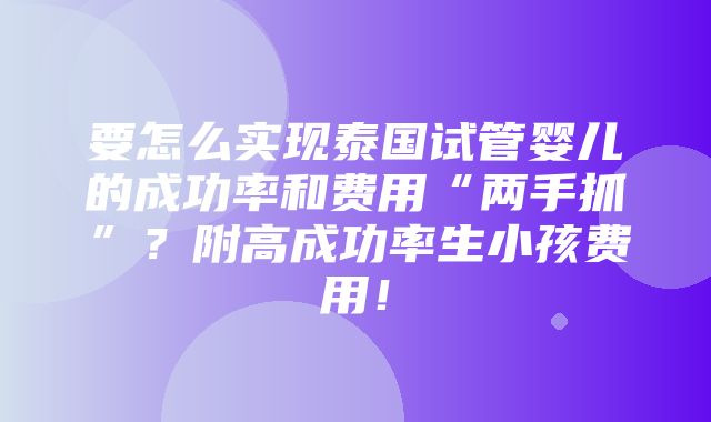 要怎么实现泰国试管婴儿的成功率和费用“两手抓”？附高成功率生小孩费用！