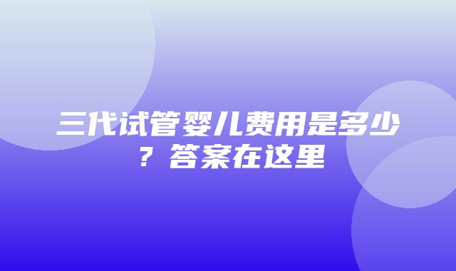 三代试管婴儿费用是多少？答案在这里