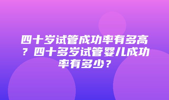 四十岁试管成功率有多高？四十多岁试管婴儿成功率有多少？