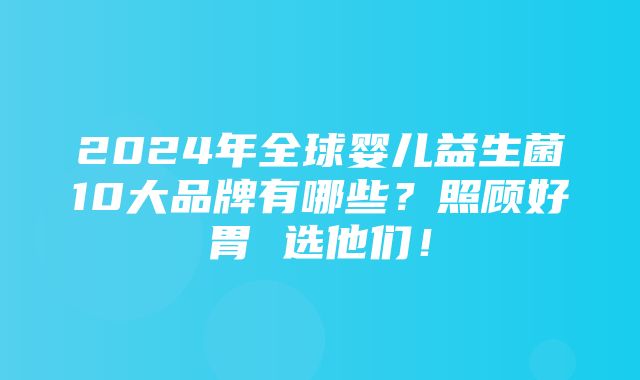 2024年全球婴儿益生菌10大品牌有哪些？照顾好胃 选他们！