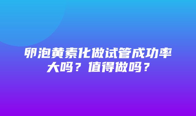 卵泡黄素化做试管成功率大吗？值得做吗？