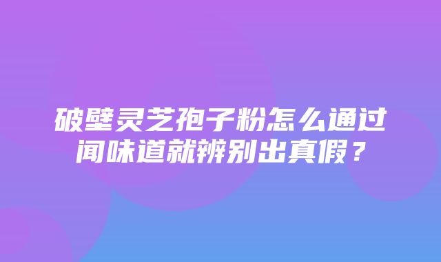 破壁灵芝孢子粉怎么通过闻味道就辨别出真假？