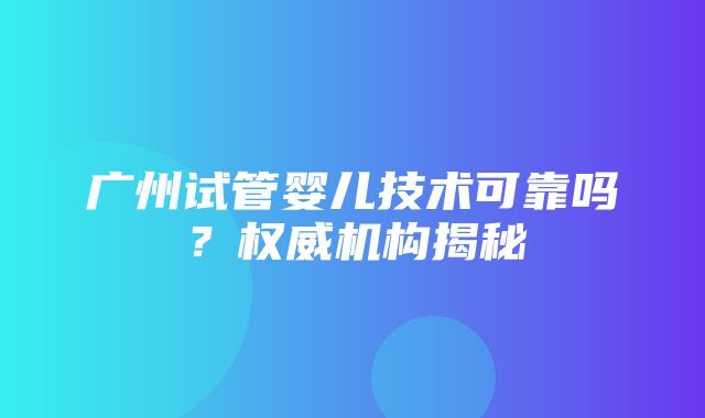 广州试管婴儿技术可靠吗？权威机构揭秘