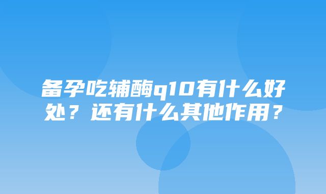 备孕吃辅酶q10有什么好处？还有什么其他作用？