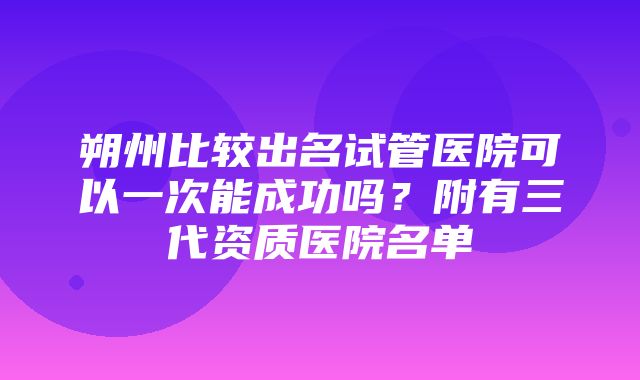 朔州比较出名试管医院可以一次能成功吗？附有三代资质医院名单