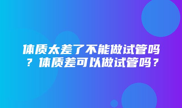 体质太差了不能做试管吗？体质差可以做试管吗？