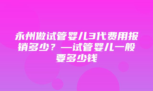 永州做试管婴儿3代费用报销多少？—试管婴儿一般要多少钱