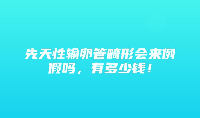 先天性输卵管畸形会来例假吗，有多少钱！