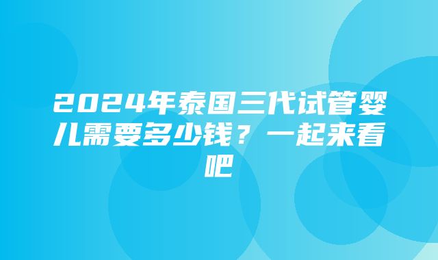 2024年泰国三代试管婴儿需要多少钱？一起来看吧