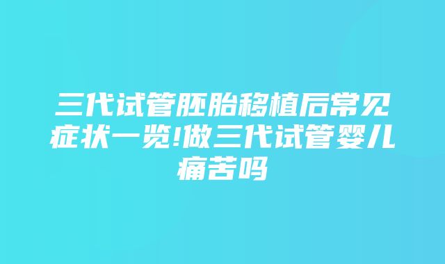 三代试管胚胎移植后常见症状一览!做三代试管婴儿痛苦吗