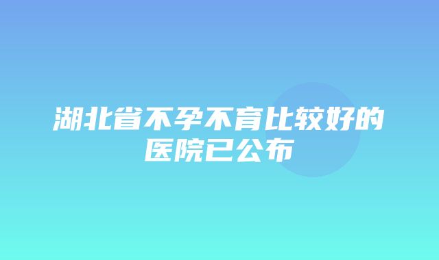 湖北省不孕不育比较好的医院已公布