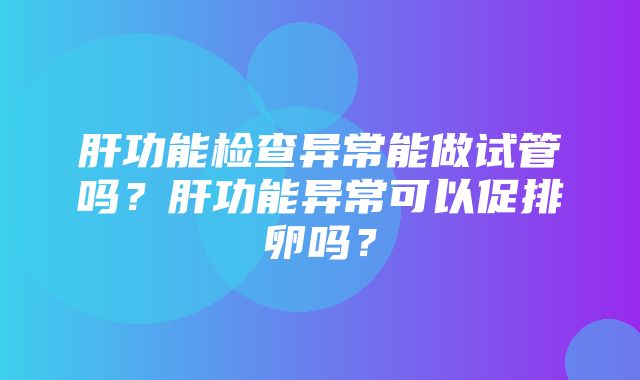 肝功能检查异常能做试管吗？肝功能异常可以促排卵吗？