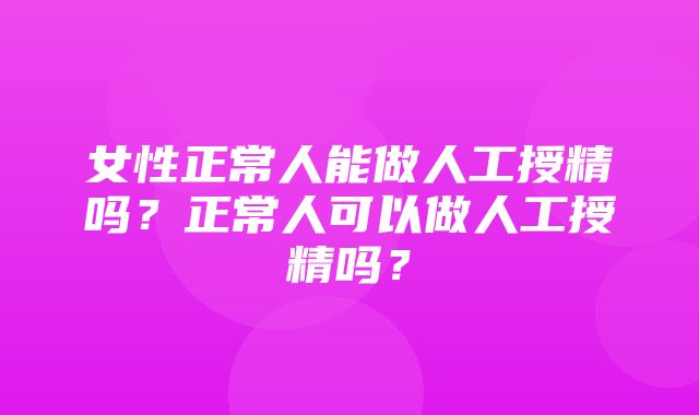 女性正常人能做人工授精吗？正常人可以做人工授精吗？