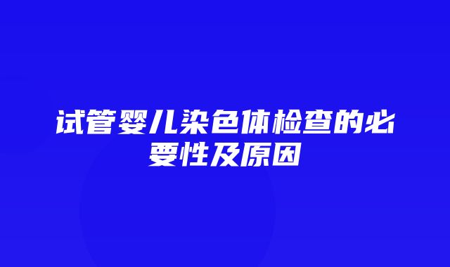 试管婴儿染色体检查的必要性及原因