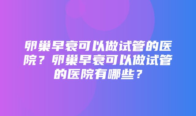 卵巢早衰可以做试管的医院？卵巢早衰可以做试管的医院有哪些？