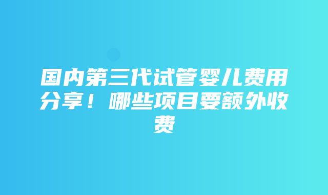 国内第三代试管婴儿费用分享！哪些项目要额外收费