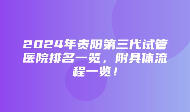 2024年贵阳第三代试管医院排名一览，附具体流程一览！