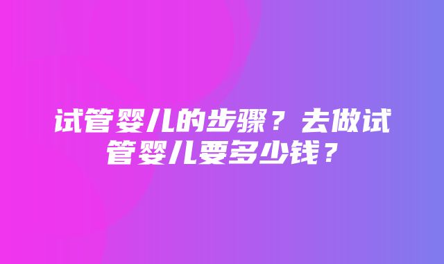 试管婴儿的步骤？去做试管婴儿要多少钱？