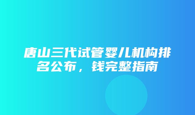 唐山三代试管婴儿机构排名公布，钱完整指南