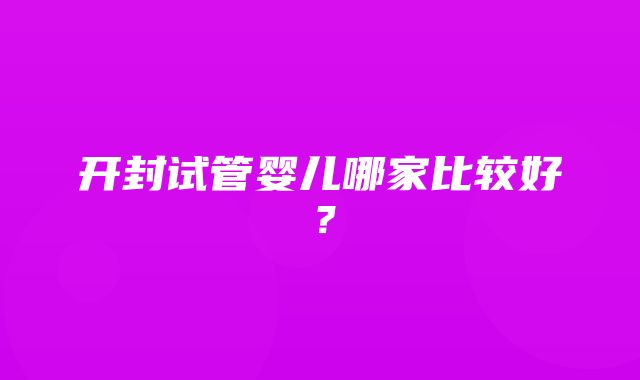 开封试管婴儿哪家比较好？