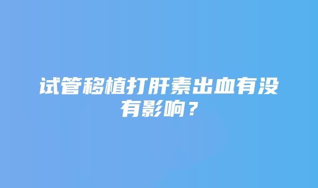 试管移植打肝素出血有没有影响？