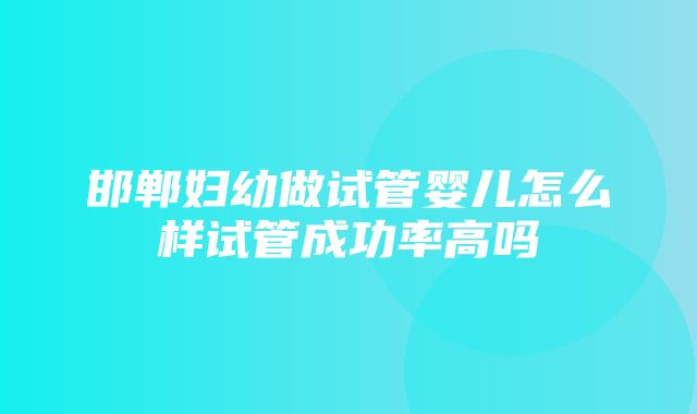 邯郸妇幼做试管婴儿怎么样试管成功率高吗