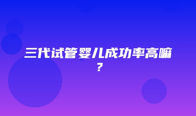 三代试管婴儿成功率高嘛？