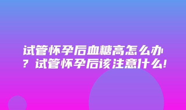 试管怀孕后血糖高怎么办？试管怀孕后该注意什么!