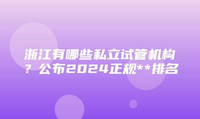 浙江有哪些私立试管机构？公布2024正规**排名