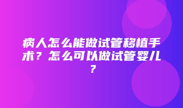 病人怎么能做试管移植手术？怎么可以做试管婴儿？